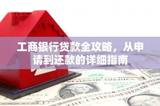 西城工商银行贷款全攻略，从申请到还款的详细指南