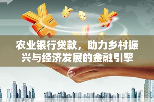 西城农业银行贷款，助力乡村振兴与经济发展的金融引擎