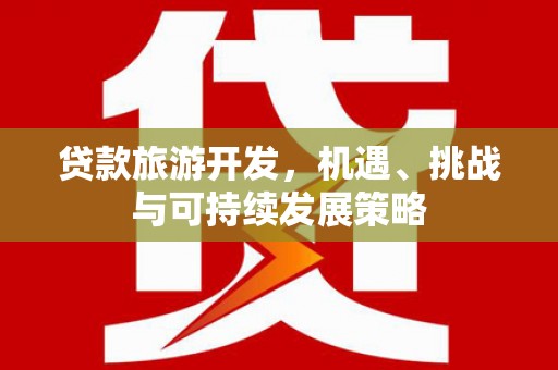 西城贷款旅游开发，机遇、挑战与可持续发展策略