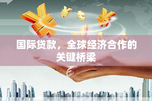 西城国际贷款，全球经济合作的关键桥梁