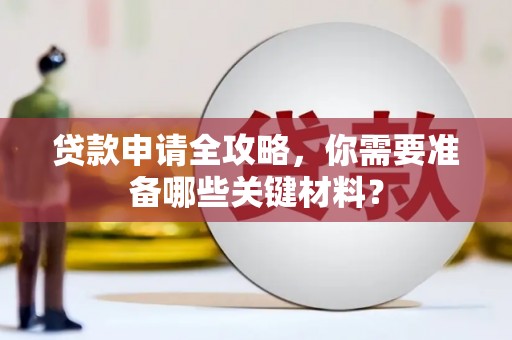 西城贷款申请全攻略，你需要准备哪些关键材料？