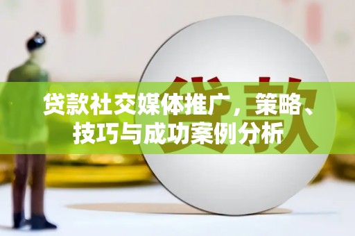 西城贷款社交媒体推广，策略、技巧与成功案例分析