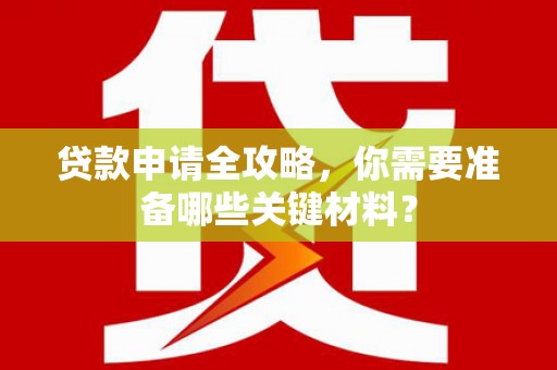 西城贷款申请全攻略，你需要准备哪些关键材料？