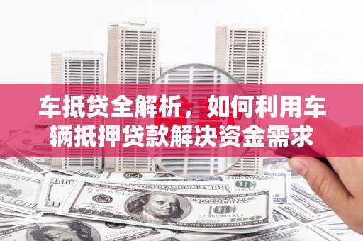 西城车抵贷全解析，如何利用车辆抵押贷款解决资金需求