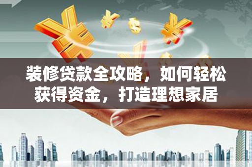 西城装修贷款全攻略，如何轻松获得资金，打造理想家居