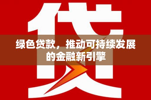 西城绿色贷款，推动可持续发展的金融新引擎