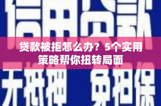 西城贷款被拒怎么办？5个实用策略帮你扭转局面