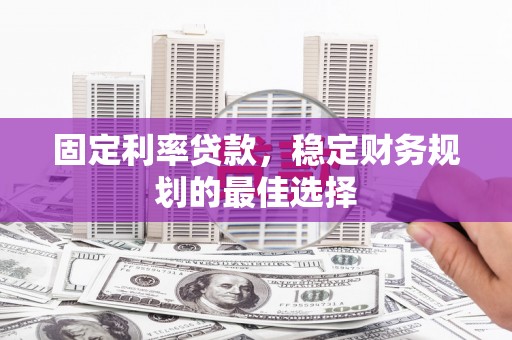 西城固定利率贷款，稳定财务规划的最佳选择