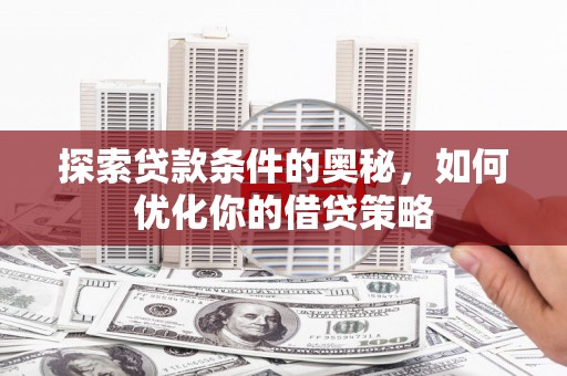 西城探索贷款条件的奥秘，如何优化你的借贷策略