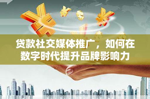 西城贷款社交媒体推广，如何在数字时代提升品牌影响力