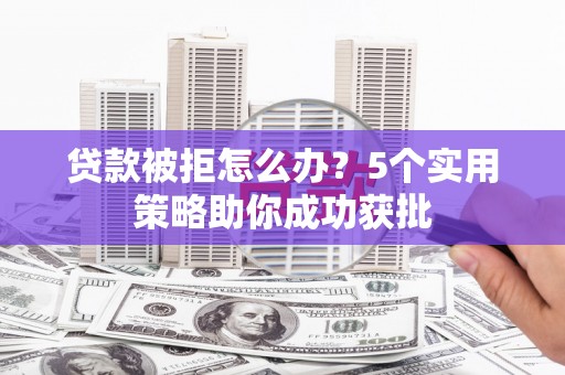 西城贷款被拒怎么办？5个实用策略助你成功获批