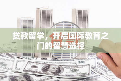 西城贷款留学，开启国际教育之门的智慧选择