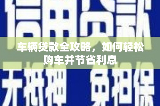 西城车辆贷款全攻略，如何轻松购车并节省利息