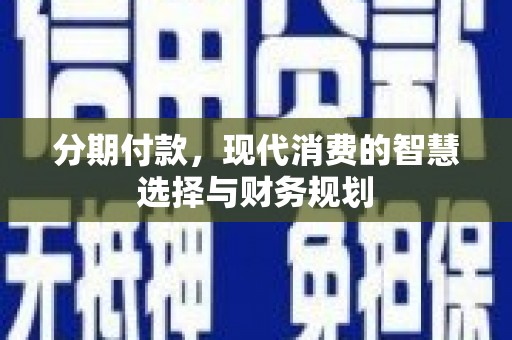 西城分期付款，现代消费的智慧选择与财务规划