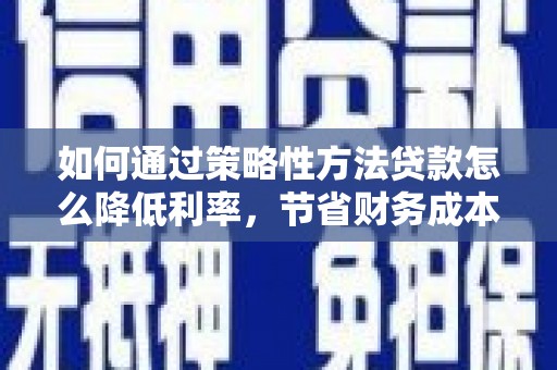 西城如何通过策略性方法贷款怎么降低利率，节省财务成本