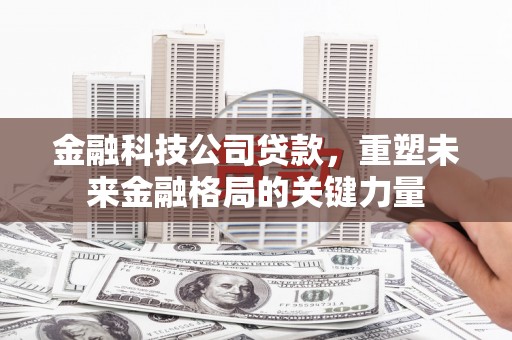 西城金融科技公司贷款，重塑未来金融格局的关键力量