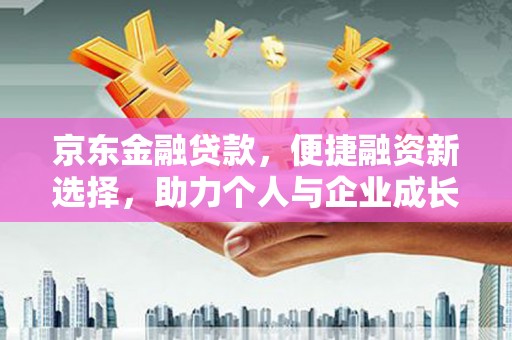 西城京东金融贷款，便捷融资新选择，助力个人与企业成长