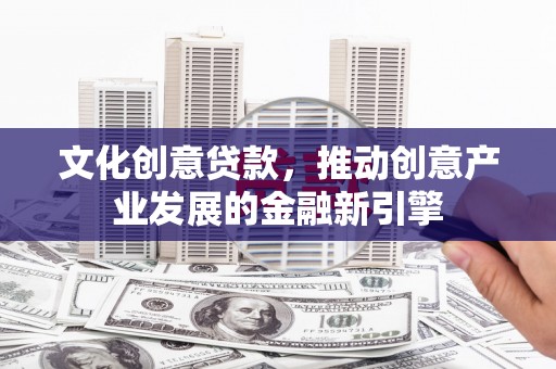西城文化创意贷款，推动创意产业发展的金融新引擎