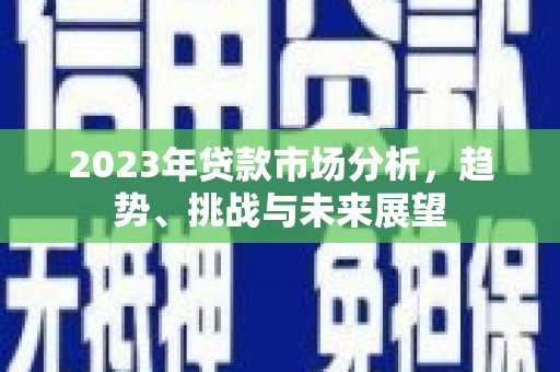 西城2023年贷款市场分析，趋势、挑战与未来展望