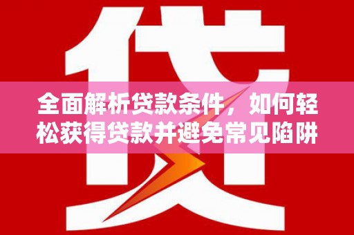 西城全面解析贷款条件，如何轻松获得贷款并避免常见陷阱
