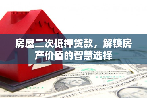 西城房屋二次抵押贷款，解锁房产价值的智慧选择