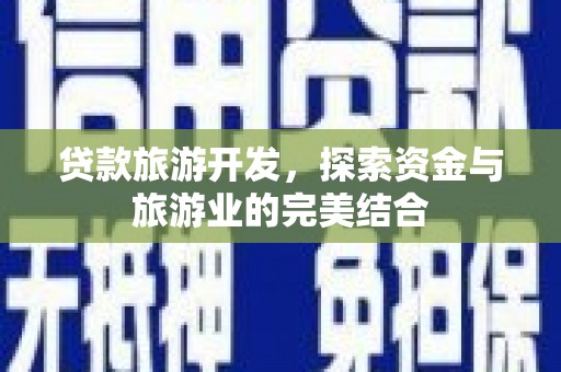 西城贷款旅游开发，探索资金与旅游业的完美结合