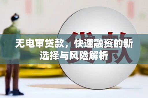 西城无电审贷款，快速融资的新选择与风险解析