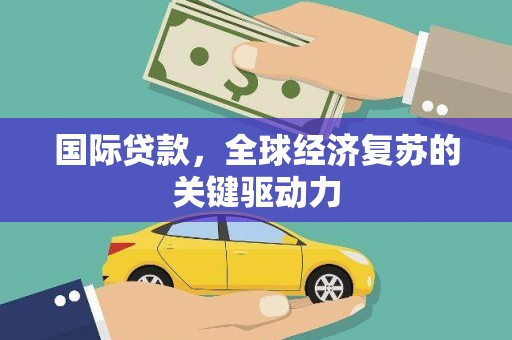西城国际贷款，全球经济复苏的关键驱动力