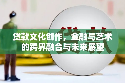 西城贷款文化创作，金融与艺术的跨界融合与未来展望