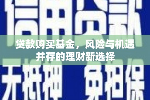 西城贷款购买基金，风险与机遇并存的理财新选择