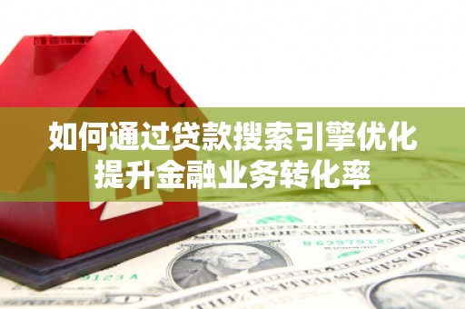 西城如何通过贷款搜索引擎优化提升金融业务转化率
