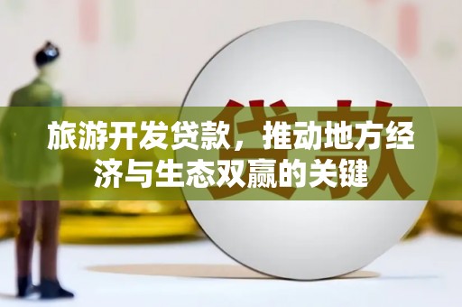 西城旅游开发贷款，推动地方经济与生态双赢的关键
