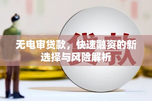 西城无电审贷款，快速融资的新选择与风险解析