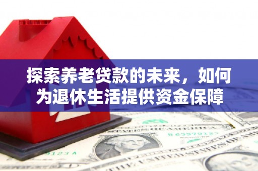 西城探索养老贷款的未来，如何为退休生活提供资金保障