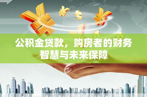 西城公积金贷款，购房者的财务智慧与未来保障