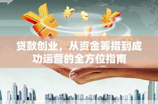 西城贷款创业，从资金筹措到成功运营的全方位指南