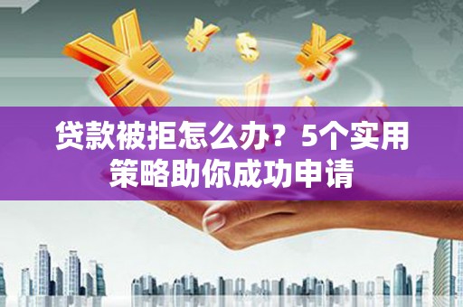西城贷款被拒怎么办？5个实用策略助你成功申请