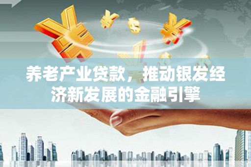 西城养老产业贷款，推动银发经济新发展的金融引擎