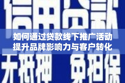 西城如何通过贷款线下推广活动提升品牌影响力与客户转化率