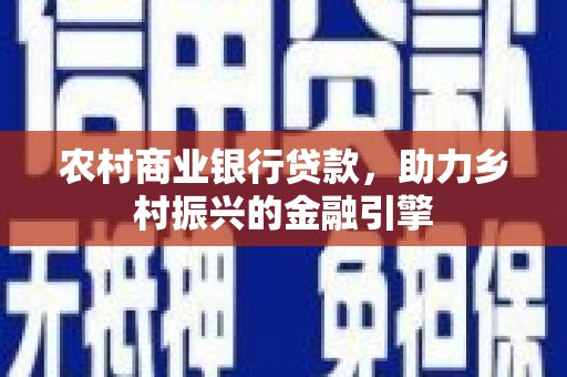 西城农村商业银行贷款，助力乡村振兴的金融引擎