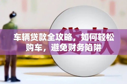 西城车辆贷款全攻略，如何轻松购车，避免财务陷阱