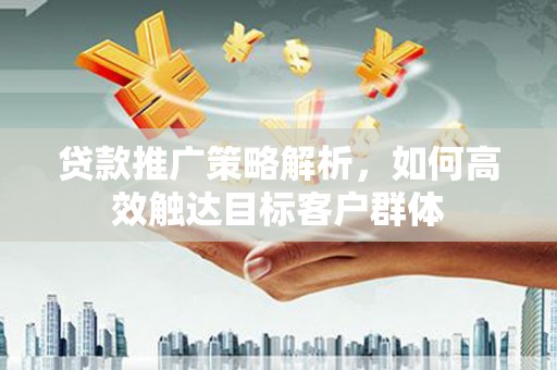 西城贷款推广策略解析，如何高效触达目标客户群体