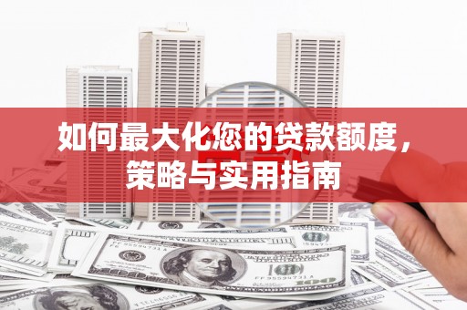 西城如何最大化您的贷款额度，策略与实用指南