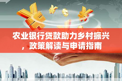 西城农业银行贷款助力乡村振兴，政策解读与申请指南