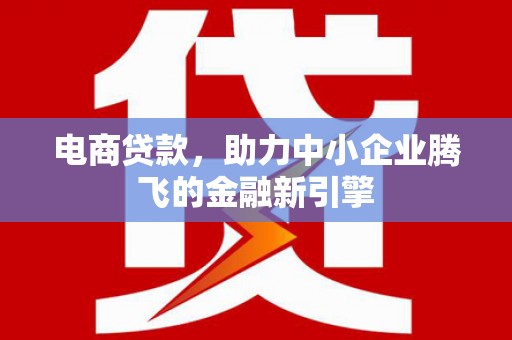 西城电商贷款，助力中小企业腾飞的金融新引擎