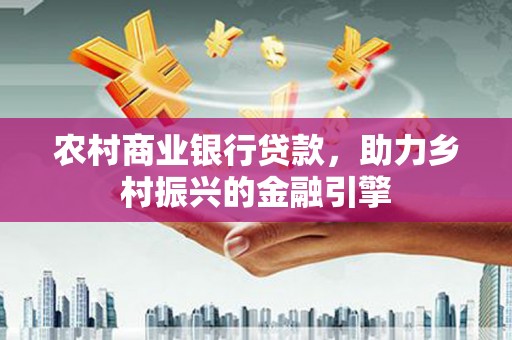 西城农村商业银行贷款，助力乡村振兴的金融引擎