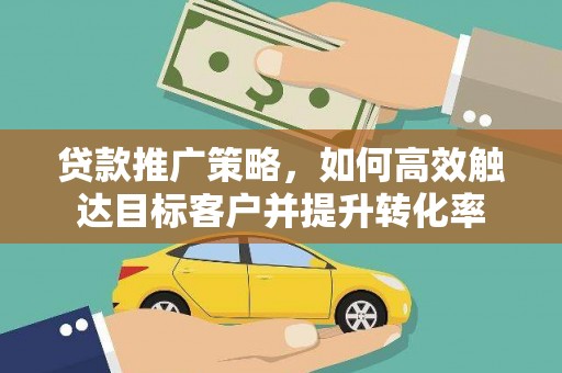 西城贷款推广策略，如何高效触达目标客户并提升转化率