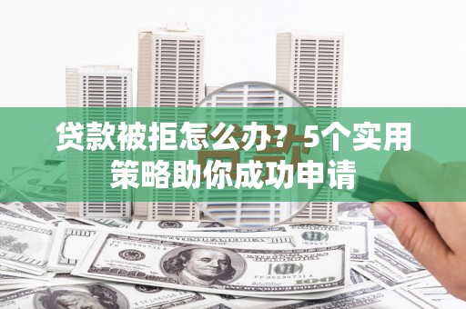 西城贷款被拒怎么办？5个实用策略助你成功申请