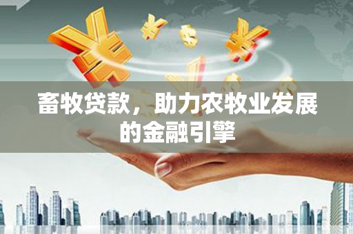 西城畜牧贷款，助力农牧业发展的金融引擎