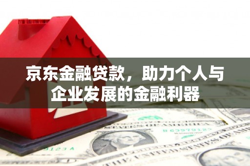西城京东金融贷款，助力个人与企业发展的金融利器